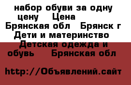набор обуви за одну цену. › Цена ­ 1 200 - Брянская обл., Брянск г. Дети и материнство » Детская одежда и обувь   . Брянская обл.